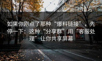 如果你刚点了那种“爆料链接”，先停一下：这种“分享群”用“客服处理”让你共享屏幕
