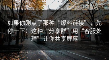 如果你刚点了那种“爆料链接”，先停一下：这种“分享群”用“客服处理”让你共享屏幕