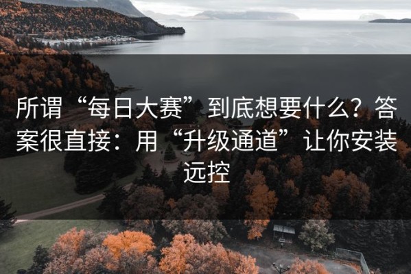 所谓“每日大赛”到底想要什么？答案很直接：用“升级通道”让你安装远控