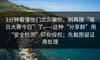 3分钟看懂他们怎么骗你，别再搜“每日大赛今日”了——这种“分享群”用“安全检测”吓你授权；先截图留证再处理