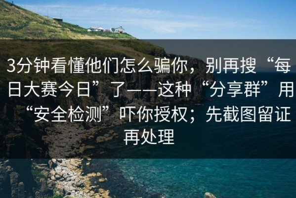 3分钟看懂他们怎么骗你，别再搜“每日大赛今日”了——这种“分享群”用“安全检测”吓你授权；先截图留证再处理