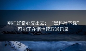 别把好奇心交出去：“黑料社下载”可能正在悄悄读取通讯录