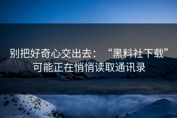 别把好奇心交出去：“黑料社下载”可能正在悄悄读取通讯录