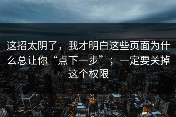 这招太阴了，我才明白这些页面为什么总让你“点下一步”；一定要关掉这个权限