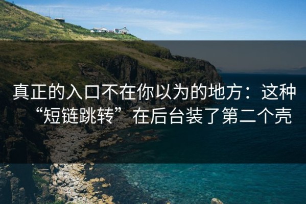 真正的入口不在你以为的地方：这种“短链跳转”在后台装了第二个壳