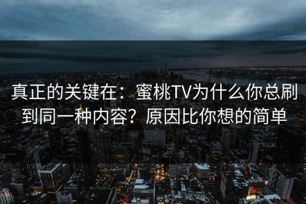 真正的关键在：蜜桃TV为什么你总刷到同一种内容？原因比你想的简单