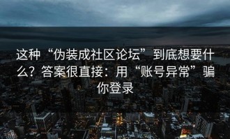这种“伪装成社区论坛”到底想要什么？答案很直接：用“账号异常”骗你登录