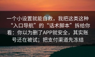 一个小设置就能自救，我把这类这种“入口导航”的“话术脚本”拆给你看：你以为删了APP就安全，其实账号还在被试；把支付渠道先冻结