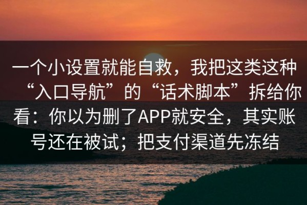 一个小设置就能自救，我把这类这种“入口导航”的“话术脚本”拆给你看：你以为删了APP就安全，其实账号还在被试；把支付渠道先冻结