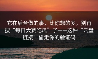 它在后台做的事，比你想的多，别再搜“每日大赛吃瓜”了——这种“云盘链接”偷走你的验证码