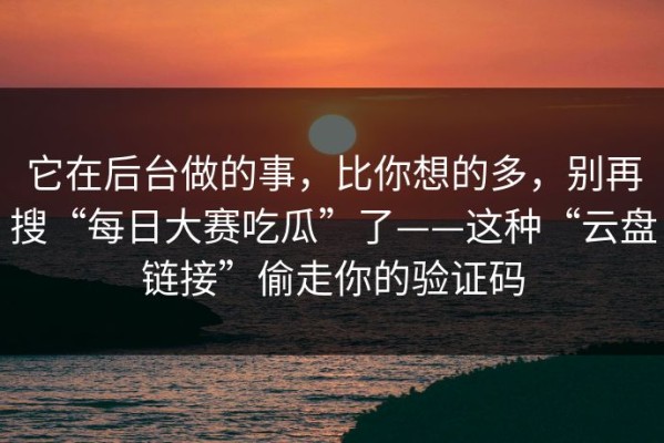 它在后台做的事，比你想的多，别再搜“每日大赛吃瓜”了——这种“云盘链接”偷走你的验证码