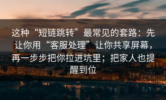 这种“短链跳转”最常见的套路：先让你用“客服处理”让你共享屏幕，再一步步把你拉进坑里；把家人也提醒到位