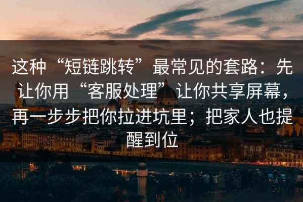 这种“短链跳转”最常见的套路：先让你用“客服处理”让你共享屏幕，再一步步把你拉进坑里；把家人也提醒到位