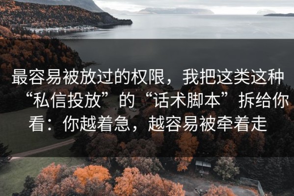 最容易被放过的权限，我把这类这种“私信投放”的“话术脚本”拆给你看：你越着急，越容易被牵着走