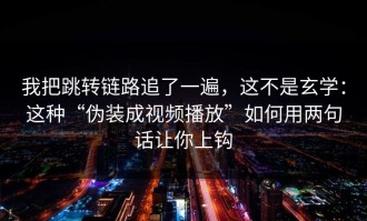 我把跳转链路追了一遍，这不是玄学：这种“伪装成视频播放”如何用两句话让你上钩