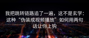 我把跳转链路追了一遍，这不是玄学：这种“伪装成视频播放”如何用两句话让你上钩