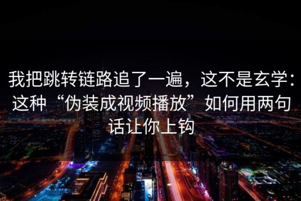 我把跳转链路追了一遍，这不是玄学：这种“伪装成视频播放”如何用两句话让你上钩