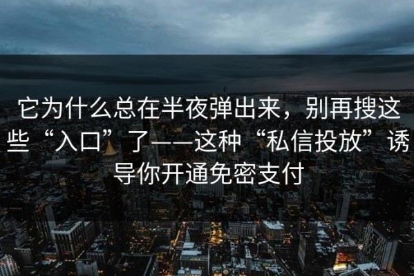 它为什么总在半夜弹出来，别再搜这些“入口”了——这种“私信投放”诱导你开通免密支付