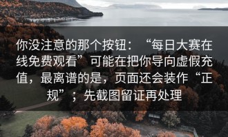 你没注意的那个按钮：“每日大赛在线免费观看”可能在把你导向虚假充值，最离谱的是，页面还会装作“正规”；先截图留证再处理