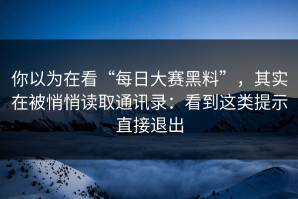 你以为在看“每日大赛黑料”，其实在被悄悄读取通讯录：看到这类提示直接退出