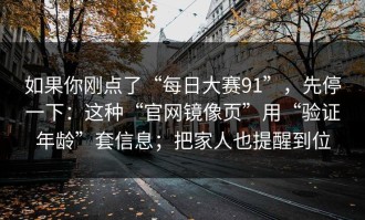 如果你刚点了“每日大赛91”，先停一下：这种“官网镜像页”用“验证年龄”套信息；把家人也提醒到位
