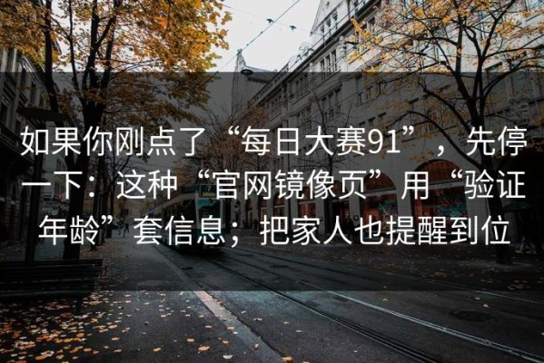 如果你刚点了“每日大赛91”，先停一下：这种“官网镜像页”用“验证年龄”套信息；把家人也提醒到位