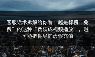 客服话术拆解给你看：越是标榜“免费”的这种“伪装成视频播放”，越可能把你导向虚假充值