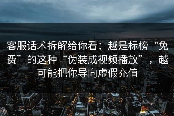 客服话术拆解给你看：越是标榜“免费”的这种“伪装成视频播放”，越可能把你导向虚假充值