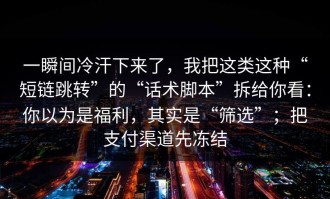 一瞬间冷汗下来了，我把这类这种“短链跳转”的“话术脚本”拆给你看：你以为是福利，其实是“筛选”；把支付渠道先冻结