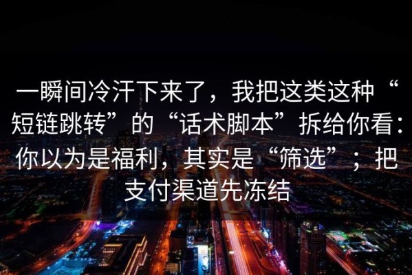 一瞬间冷汗下来了，我把这类这种“短链跳转”的“话术脚本”拆给你看：你以为是福利，其实是“筛选”；把支付渠道先冻结