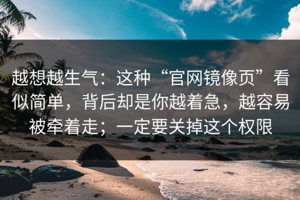 越想越生气：这种“官网镜像页”看似简单，背后却是你越着急，越容易被牵着走；一定要关掉这个权限