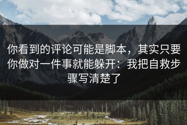 你看到的评论可能是脚本，其实只要你做对一件事就能躲开：我把自救步骤写清楚了