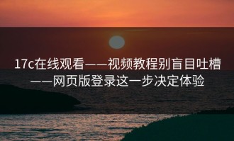 17c在线观看——视频教程别盲目吐槽——网页版登录这一步决定体验