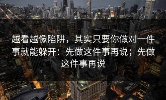 越看越像陷阱，其实只要你做对一件事就能躲开：先做这件事再说；先做这件事再说