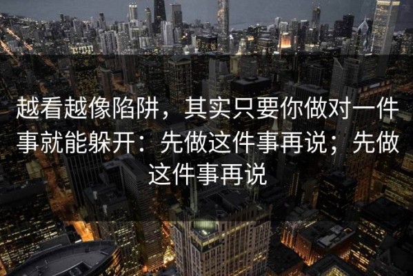 越看越像陷阱，其实只要你做对一件事就能躲开：先做这件事再说；先做这件事再说