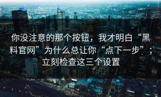 你没注意的那个按钮，我才明白“黑料官网”为什么总让你“点下一步”；立刻检查这三个设置
