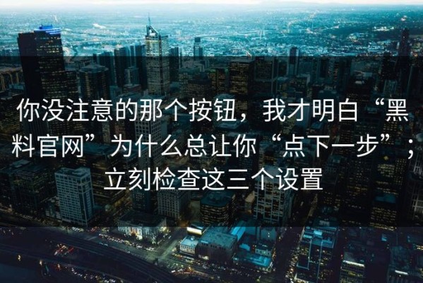 你没注意的那个按钮，我才明白“黑料官网”为什么总让你“点下一步”；立刻检查这三个设置