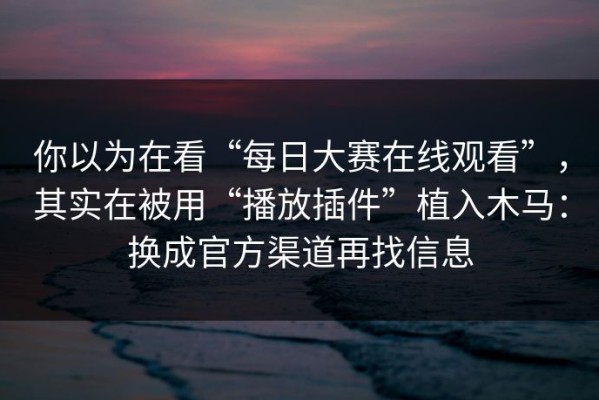 你以为在看“每日大赛在线观看”，其实在被用“播放插件”植入木马：换成官方渠道再找信息