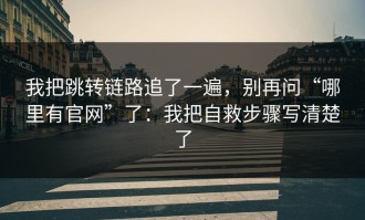 我把跳转链路追了一遍，别再问“哪里有官网”了：我把自救步骤写清楚了