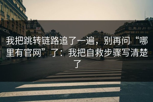 我把跳转链路追了一遍，别再问“哪里有官网”了：我把自救步骤写清楚了