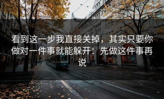 看到这一步我直接关掉，其实只要你做对一件事就能躲开：先做这件事再说