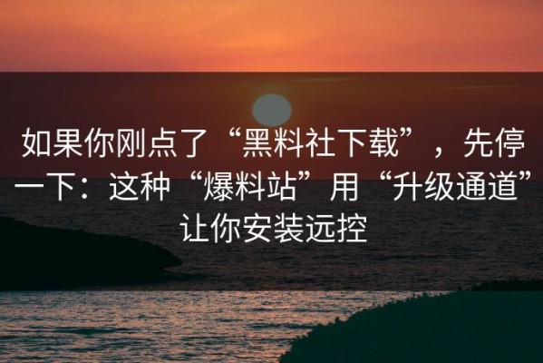 如果你刚点了“黑料社下载”，先停一下：这种“爆料站”用“升级通道”让你安装远控