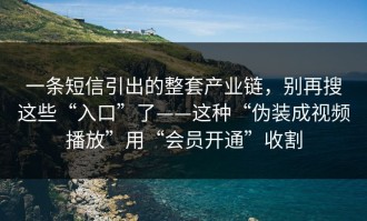 一条短信引出的整套产业链，别再搜这些“入口”了——这种“伪装成视频播放”用“会员开通”收割