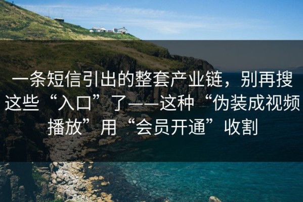 一条短信引出的整套产业链，别再搜这些“入口”了——这种“伪装成视频播放”用“会员开通”收割