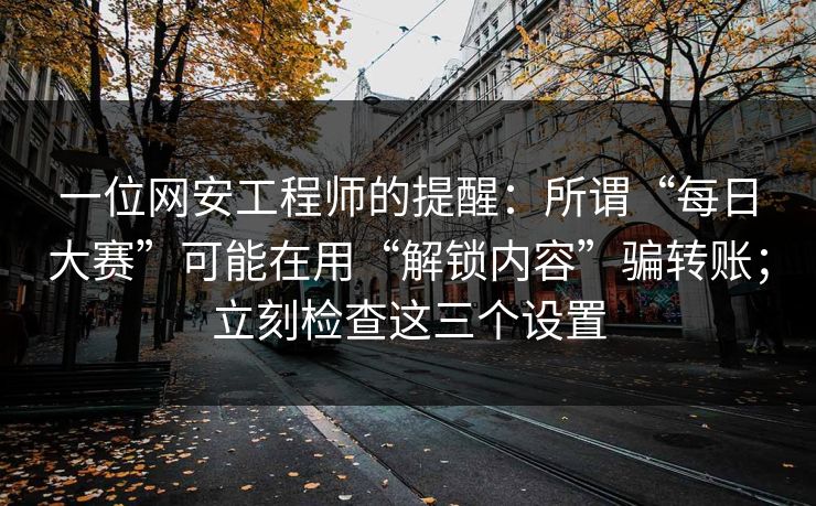 一位网安工程师的提醒：所谓“每日大赛”可能在用“解锁内容”骗转账；立刻检查这三个设置