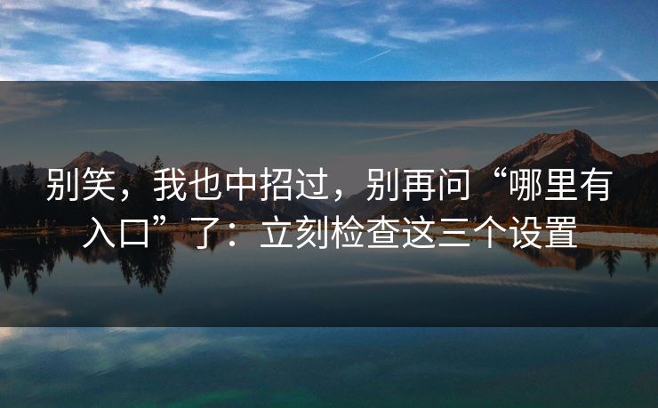 别笑，我也中招过，别再问“哪里有入口”了：立刻检查这三个设置