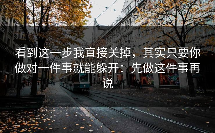 看到这一步我直接关掉，其实只要你做对一件事就能躲开：先做这件事再说