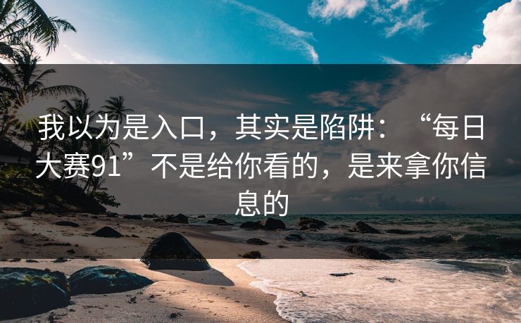 我以为是入口，其实是陷阱：“每日大赛91”不是给你看的，是来拿你信息的