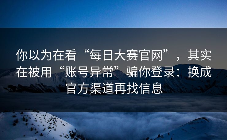 你以为在看“每日大赛官网”,其实在被用“账号异常”骗你登录:换成官方渠道再找信息 你以为在看“每日大赛官网”,其实在被用“账号异常”骗你登录:换成官方渠道再找信息