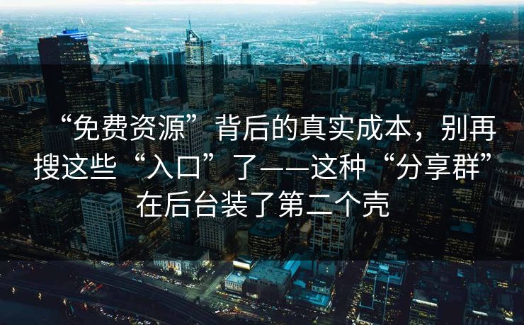 “免费资源”背后的真实成本,别再搜这些“入口”了——这种“分享群”在后台装了第二个壳 “免费资源”背后的真实成本,别再搜这些“入口”了——这种“分享群”在后台装了第二个壳